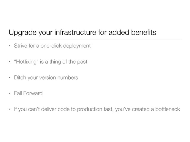 Upgrade your infrastructure for added beneﬁts
• Strive for a one-click deployment
• “Hotﬁxing” is a thing of the past
• Ditch your version numbers
• Fail Forward
• If you can’t deliver code to production fast, you’ve created a bottleneck
