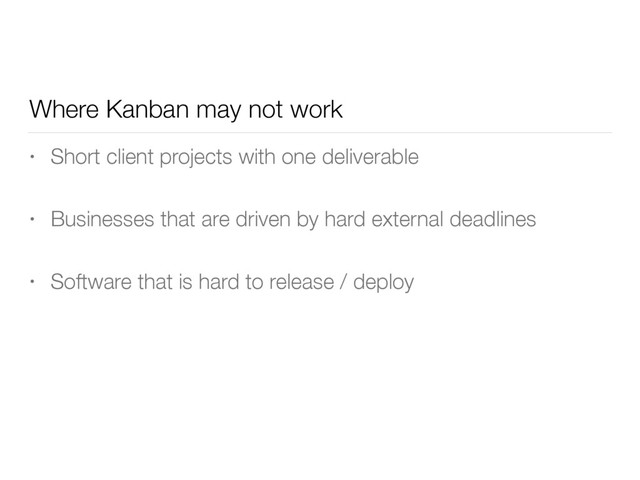 Where Kanban may not work
• Short client projects with one deliverable
• Businesses that are driven by hard external deadlines
• Software that is hard to release / deploy

