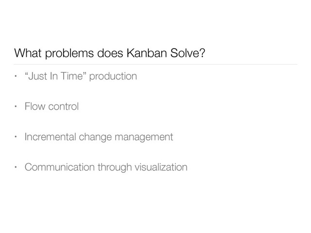 What problems does Kanban Solve?
• “Just In Time” production
• Flow control
• Incremental change management
• Communication through visualization
