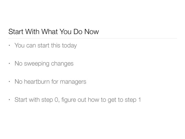 Start With What You Do Now
• You can start this today
• No sweeping changes
• No heartburn for managers
• Start with step 0, ﬁgure out how to get to step 1
