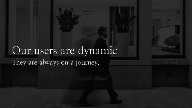 Our users are dynamic
They are always on a journey.
