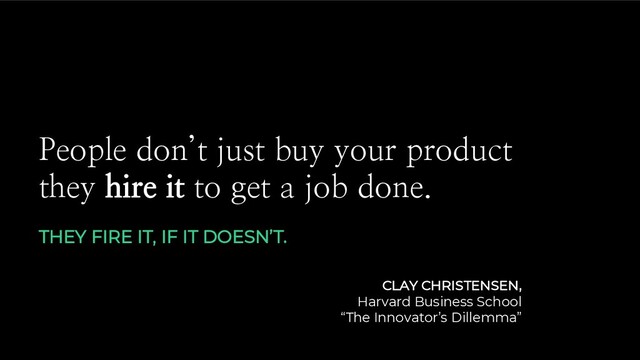 People don’t just buy your product
they hire it to get a job done.
THEY FIRE IT, IF IT DOESN’T.
CLAY CHRISTENSEN,
Harvard Business School
“The Innovator’s Dillemma”
