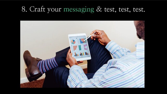 8. Craft your messaging & test, test, test.
