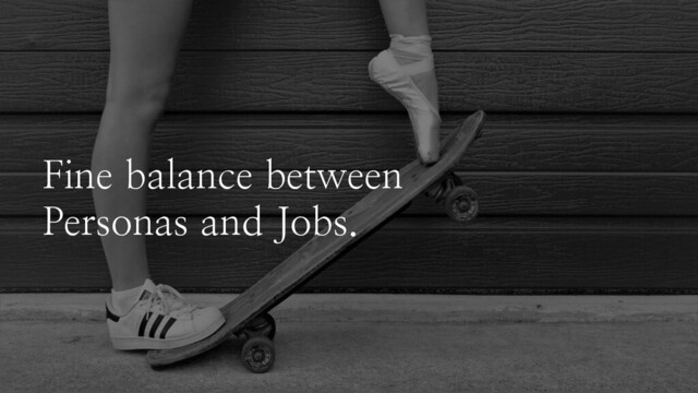 Fine balance between
Personas and Jobs.
