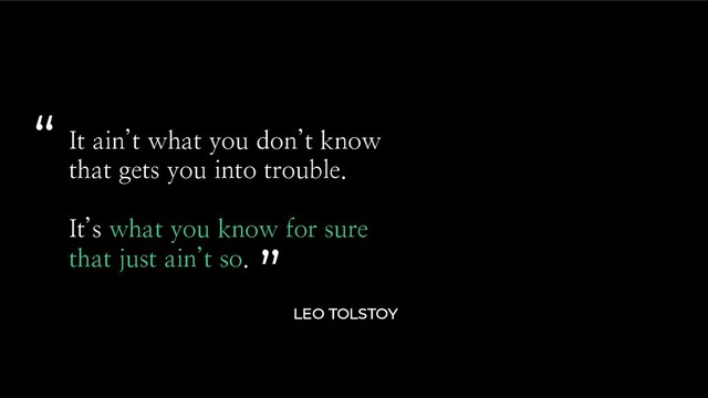 It ain’t what you don’t know
that gets you into trouble.
It’s what you know for sure
that just ain’t so.
LEO TOLSTOY
“
”
