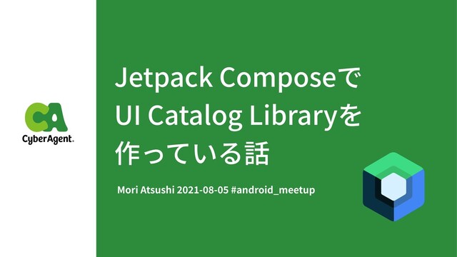 Jetpack Composeで
UI Catalog Libraryを
作っている話
Mori Atsushi - - #android_meetup
