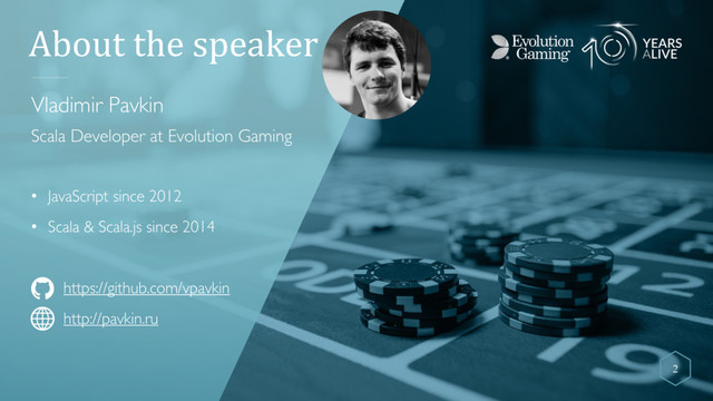 About the speaker
Vladimir Pavkin
Scala Developer at Evolution Gaming
• JavaScript since 2012
• Scala & Scala.js since 2014
https://github.com/vpavkin
http://pavkin.ru
2
