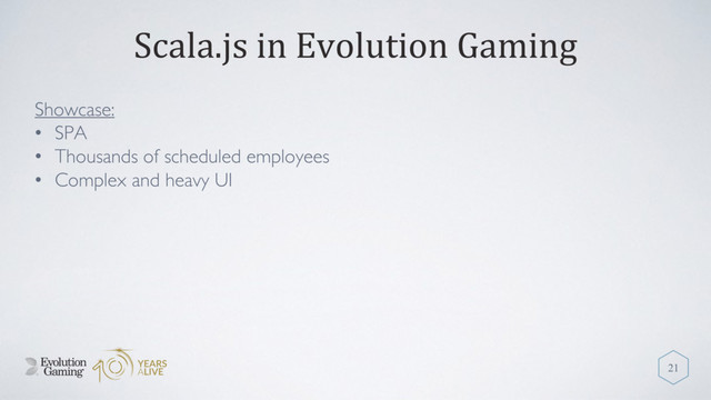 Scala.js in Evolution Gaming
Showcase:
• SPA
• Thousands of scheduled employees
• Complex and heavy UI
21
