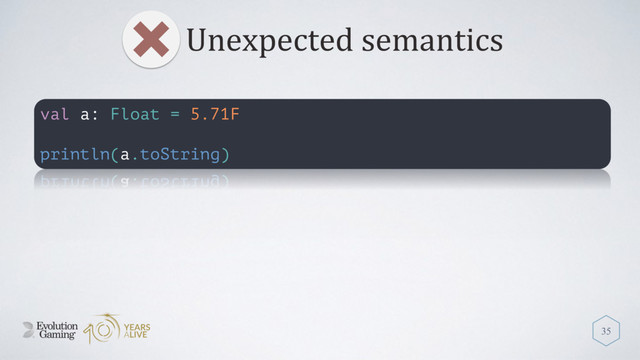 Unexpected semantics
35
val a: Float = 5.71F
println(a.toString)
