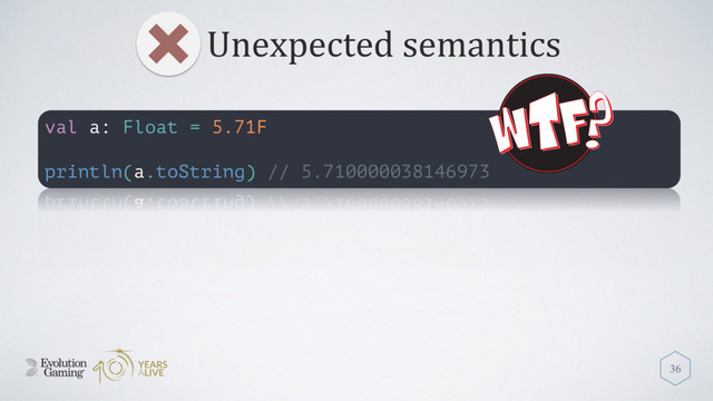 Unexpected semantics
36
val a: Float = 5.71F
println(a.toString) // 5.710000038146973
