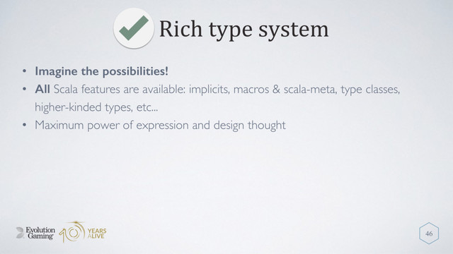 Rich type system
46
• Imagine the possibilities!
• All Scala features are available: implicits, macros & scala-meta, type classes,
higher-kinded types, etc...
• Maximum power of expression and design thought
