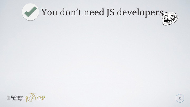 You don’t need JS developers
56
