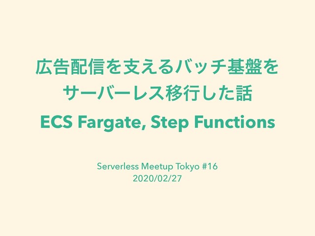 ޿ࠂ഑৴Λࢧ͑Δόονج൫Λ
αʔόʔϨεҠߦͨ͠࿩
ECS Fargate, Step Functions
Serverless Meetup Tokyo #16
2020/02/27
