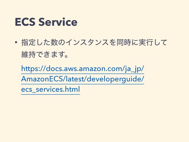 ECS Service
• ࢦఆͨ͠਺ͷΠϯελϯεΛಉ࣌ʹ࣮ߦͯ͠
ҡ࣋Ͱ͖·͢ɻ
https://docs.aws.amazon.com/ja_jp/
AmazonECS/latest/developerguide/
ecs_services.html
