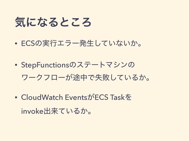 ؾʹͳΔͱ͜Ζ
• ECSͷ࣮ߦΤϥʔൃੜ͍ͯ͠ͳ͍͔ɻ
• StepFunctionsͷεςʔτϚγϯͷ
ϫʔΫϑϩʔ్͕தͰࣦഊ͍ͯ͠Δ͔ɻ
• CloudWatch Events͕ECS TaskΛ
invokeग़དྷ͍ͯΔ͔ɻ
