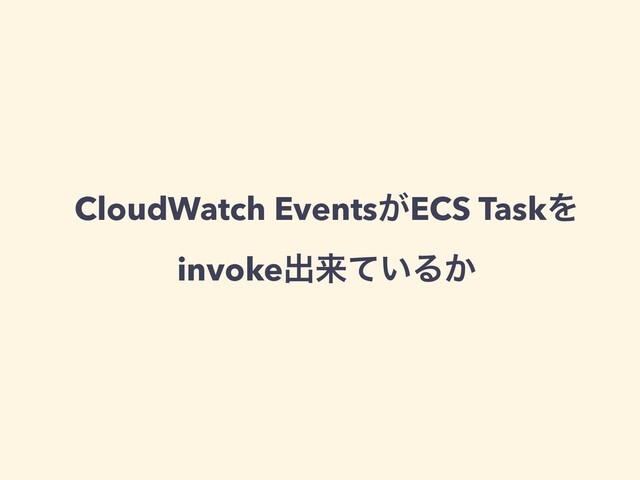 CloudWatch Events͕ECS TaskΛ
invokeग़དྷ͍ͯΔ͔
