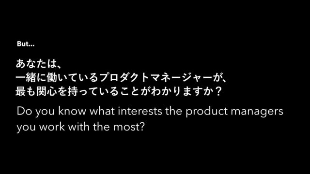 ͋ͳͨ͸ɺ
Ұॹʹಇ͍͍ͯΔϓϩμΫτϚωʔδϟʔ͕ɺ
࠷΋ؔ৺Λ͍࣋ͬͯΔ͜ͱ͕Θ͔Γ·͔͢ʁ
Do you know what interests the product managers
you work with the most?
But...
