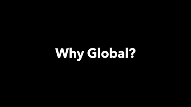 Why Global?
