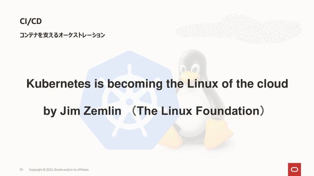 コンテナを支えるオーケストレーション
CI/CD
Copyright © 2022, Oracle and/or its affiliates
39
Kubernetes is becoming the Linux of the cloud
by Jim Zemlin （The Linux Foundation）
