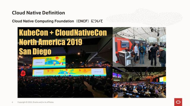 Cloud Native Computing Foundation（CNCF）について
Cloud Native Definition
Copyright © 2022, Oracle and/or its affiliates
6
KubeCon + CloudNativeCon
North America 2019
San Diego

