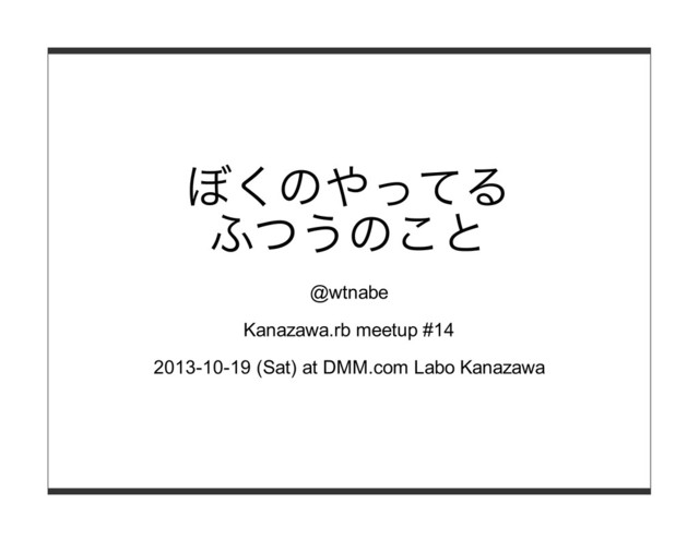 ぼくのやってる
ふつうのこと
@wtnabe
Kanazawa.rb meetup #14
2013-10-19 (Sat) at DMM.com Labo Kanazawa
