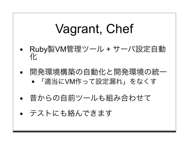 Vagrant, Chef
Ruby製VM管理ツール + サーバ設定⾃動
化
開発環境構築の⾃動化と開発環境の統⼀
「適当にVM作って設定漏れ」をなくす
昔からの⾃前ツールも組み合わせて
テストにも絡んできます
