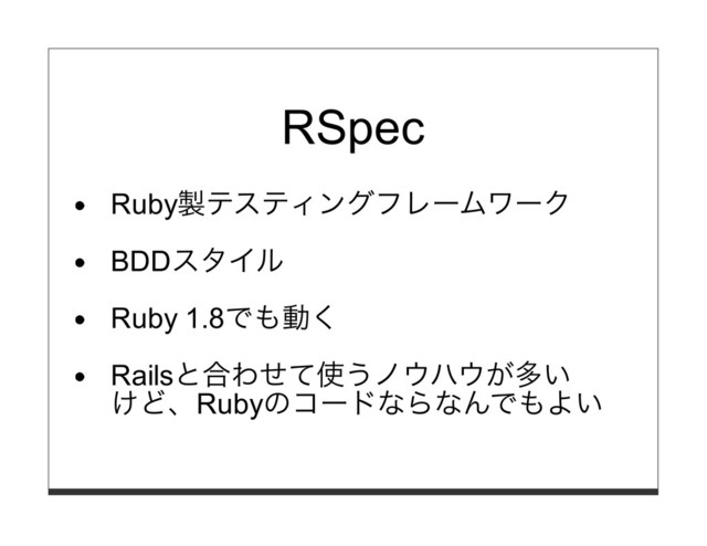 RSpec
Ruby製テスティングフレームワーク
BDDスタイル
Ruby 1.8でも動く
Railsと合わせて使うノウハウが多い
けど、Rubyのコードならなんでもよい
