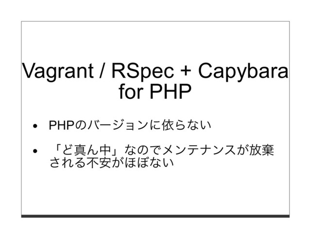 Vagrant / RSpec + Capybara
for PHP
PHPのバージョンに依らない
「ど真ん中」なのでメンテナンスが放棄
される不安がほぼない
