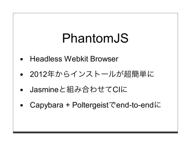 PhantomJS
Headless Webkit Browser
2012年からインストールが超簡単に
Jasmineと組み合わせてCIに
Capybara + Poltergeistでend-to-endに
