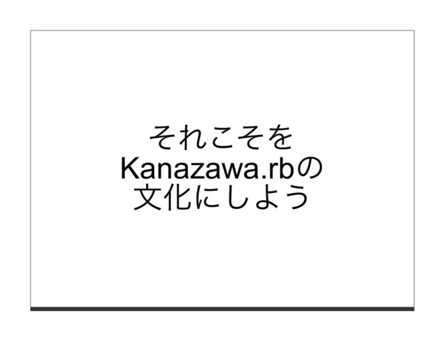 それこそを
Kanazawa.rbの
⽂化にしよう
