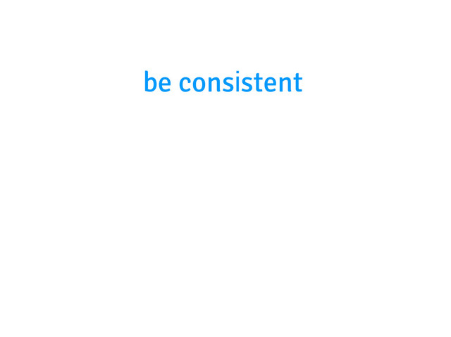 be consistent
