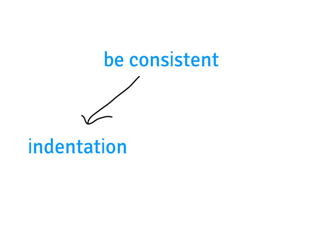 be consistent
indentation
