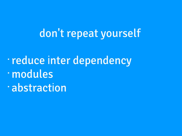 don't repeat yourself
•
reduce inter dependency
•
modules
•
abstraction

