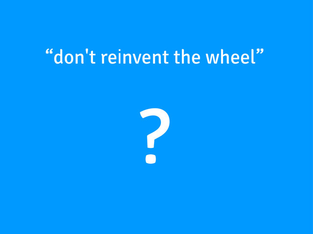 “don't reinvent the wheel”
?
