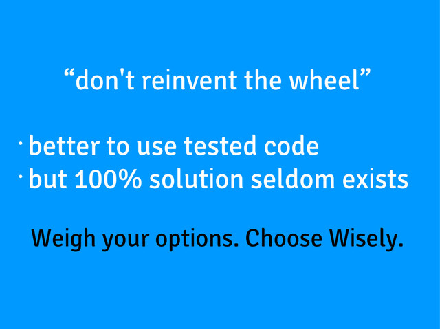 “don't reinvent the wheel”
Weigh your options. Choose Wisely.
•
better to use tested code
•
but 100% solution seldom exists
