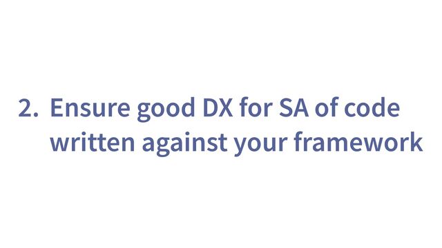 2. Ensure good DX for SA of code
written against your framework
