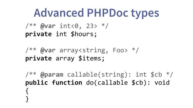 Advanced PHPDoc types
/** @var int<0, 23> */
private int $hours;
/** @var array */
private array $items;
/** @param callable(string): int $cb */
public function do(callable $cb): void
{
}
