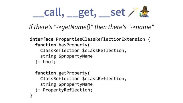 __call, __get, __set 🪄🧙
interface PropertiesClassReflectionExtension {
function hasProperty(
ClassReflection $classReflection,
string $propertyName
): bool;
function getProperty(
ClassReflection $classReflection,
string $propertyName
): PropertyReflection;
}
If there's "->getName()" then there's "->name"
