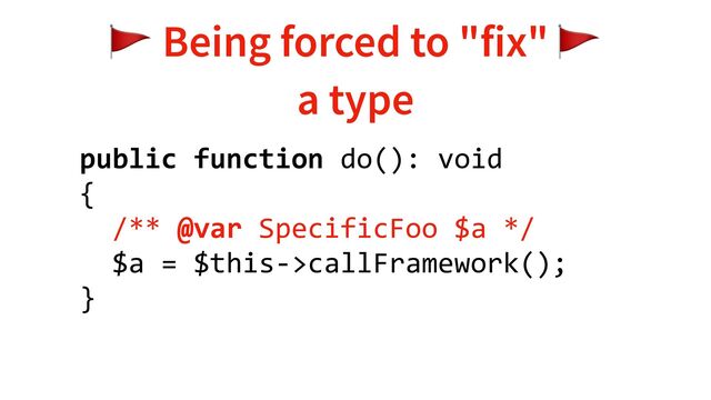 🚩 Being forced to "fix" 🚩
a type
public function do(): void
{
/** @var SpecificFoo $a */
$a = $this->callFramework();
}
