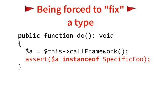 public function do(): void
{
$a = $this->callFramework();
assert($a instanceof SpecificFoo);
}
🚩 Being forced to "fix" 🚩
a type
