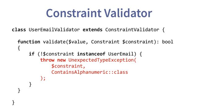 Constraint Validator
class UserEmailValidator extends ConstraintValidator {
function validate($value, Constraint $constraint): bool
{
if (!$constraint instanceof UserEmail) {
throw new UnexpectedTypeException(
$constraint,
ContainsAlphanumeric::class
);
}
}
}
