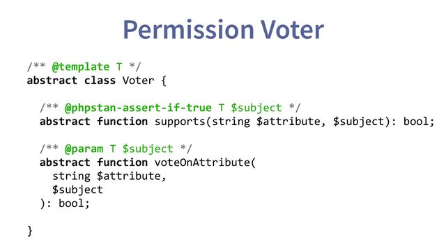 Permission Voter
/** @template T */
abstract class Voter {
/** @phpstan-assert-if-true T $subject */
abstract function supports(string $attribute, $subject): bool;
/** @param T $subject */
abstract function voteOnAttribute(
string $attribute,
$subject
): bool;
}
