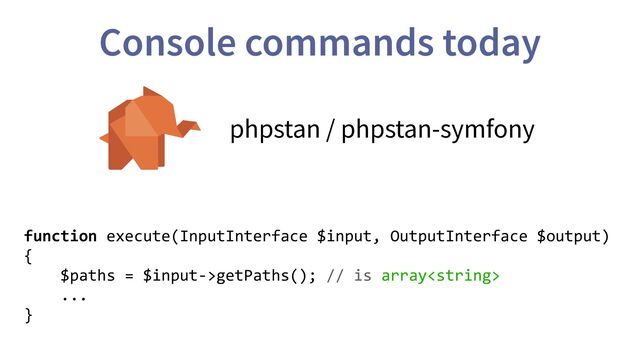 phpstan / phpstan-symfony
Console commands today
function execute(InputInterface $input, OutputInterface $output)
{
$paths = $input->getPaths(); // is array
...
}
