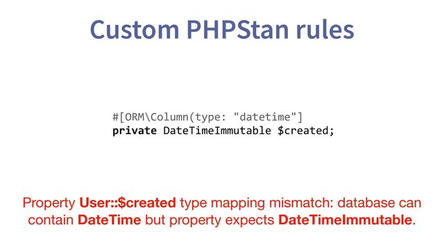 Custom PHPStan rules
#[ORM\Column(type: "datetime"]
private DateTimeImmutable $created;
Property User::$created type mapping mismatch: database can
contain DateTime but property expects DateTimeImmutable.
