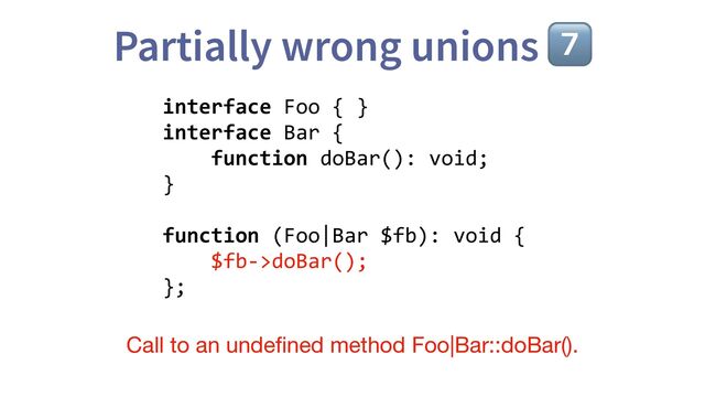 Partially wrong unions 7⃣
interface Foo { }
interface Bar {
function doBar(): void;
}
function (Foo|Bar $fb): void {
$fb->doBar();
};
Call to an unde
fi
ned method Foo|Bar::doBar().

