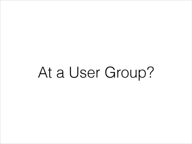 At a User Group?
