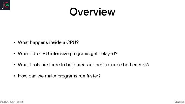@alblue
22
©2022 Alex Blewitt
Overview
• What happens inside a CPU?

• Where do CPU intensive programs get delayed?

• What tools are there to help measure performance bottlenecks?

• How can we make programs run faster?
