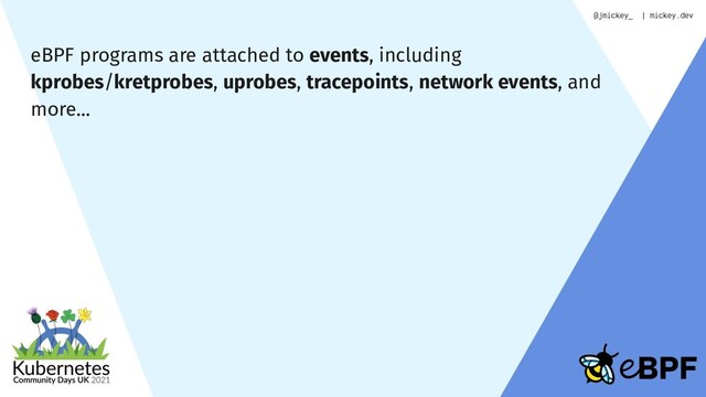 eBPF programs are attached to events, including
kprobes/kretprobes, uprobes, tracepoints, network events, and
more...
