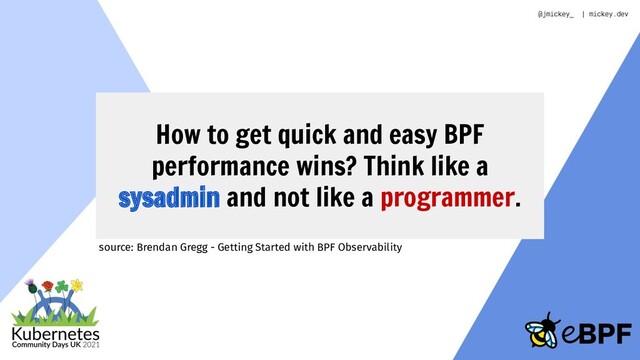 How to get quick and easy BPF
performance wins? Think like a
sysadmin and not like a programmer.
source: Brendan Gregg - Getting Started with BPF Observability
