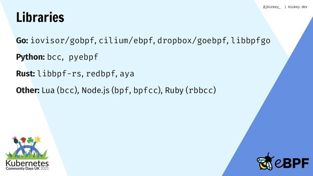 Libraries
Go: iovisor/gobpf, cilium/ebpf, dropbox/goebpf, libbpfgo
Python: bcc, pyebpf
Rust: libbpf-rs, redbpf, aya
Other: Lua (bcc), Node.js (bpf, bpfcc), Ruby (rbbcc)

